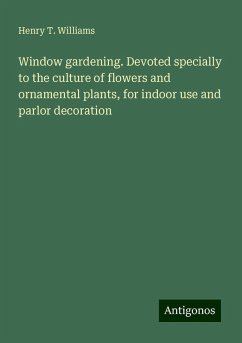 Window gardening. Devoted specially to the culture of flowers and ornamental plants, for indoor use and parlor decoration - Williams, Henry T.