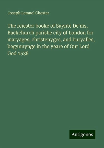 The reiester booke of Saynte De'nis, Backchurch parishe city of London for maryages, christenyges, and buryalles, begynnynge in the yeare of Our Lord God 1538 The reiester booke of Saynte De'nis, Backchurch parishe city of London for maryages, christenyges, and buryalles, begynnynge in the yeare of Our Lord God 1538