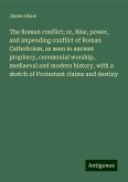 The Roman conflict; or, Rise, power, and impending conflict of Roman Catholicism, as seen in ancient prophecy, ceremonial worship, mediaeval and modern history, with a sketch of Protestant claims and destiny The Roman conflict; or, Rise, power, and impending conflict of Roman Catholicism, as seen in ancient prophecy, ceremonial worship, mediaeval and modern history, with a sketch of Protestant claims and destiny