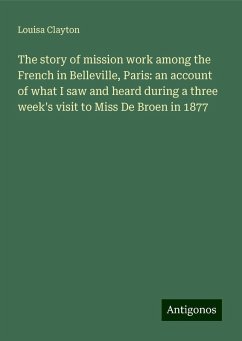 The story of mission work among the French in Belleville, Paris: an account of what I saw and heard during a three week's visit to Miss De Broen in 1877 - Clayton, Louisa