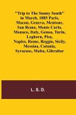 Trip to the Sunny South in March, 1885 Paris, Macon, Geneva, Mentone, San Remo, Monte Carlo, Monaco, Italy, Genoa, Turin, Leghorn, Pisa, Naples, Rome, Reggio, Sicily, Messina, Catania, Syracuse, Malta, Gibraltar