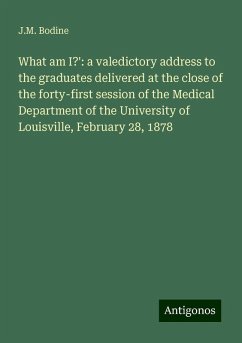 What am I?': a valedictory address to the graduates delivered at the close of the forty-first session of the Medical Department of the University of Louisville, February 28, 1878 - Bodine, J. M.