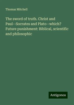 The sword of truth. Christ and Paul--Socrates and Plato--which? Future punishment: Biblical, scientific and philosophic - Mitchell, Thomas