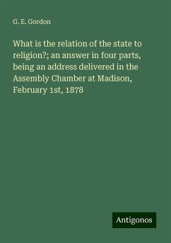 What is the relation of the state to religion?; an answer in four parts, being an address delivered in the Assembly Chamber at Madison, February 1st, 1878 - Gordon, G. E.