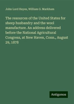 The resources of the United States for sheep husbandry and the wool manufacture. An address delivered before the National Agricultural Congress, at New Haven, Conn., August 29, 1878 - Hayes, John Lord; Markham, William G.