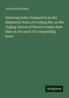 Unstrung links: Dropped from the disjointed chain of a toiling life, as the ringing chorus of Nature's music beat time on the anvil of a responding heart - Waller, John Rowell