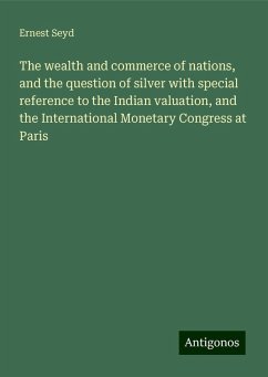 The wealth and commerce of nations, and the question of silver with special reference to the Indian valuation, and the International Monetary Congress at Paris - Seyd, Ernest