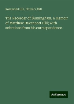 The Recorder of Birmingham, a memoir of Matthew Davenport Hill; with selections from his correspondence - Hill, Rosamond; Hill, Florence