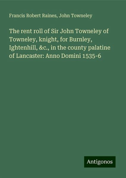 The rent roll of Sir John Towneley of Towneley, knight, for Burnley, Ightenhill, &c., in the county palatine of Lancaster: Anno Domini 1535-6
