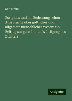 Euripides und die Bedeutung seiner Aussprüche über göttliches und allgemein menschliches Wesen: ein Beitrag zur gerechteren Würdigung des Dichters - Strobl, Karl