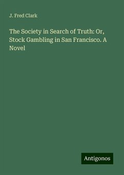 The Society in Search of Truth: Or, Stock Gambling in San Francisco. A Novel - Clark, J. Fred