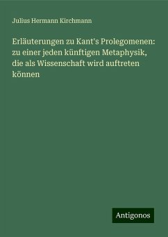 Erläuterungen zu Kant's Prolegomenen: zu einer jeden künftigen Metaphysik, die als Wissenschaft wird auftreten können - Kirchmann, Julius Hermann