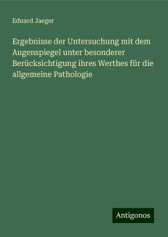 Ergebnisse der Untersuchung mit dem Augenspiegel unter besonderer Berücksichtigung ihres Werthes für die allgemeine Pathologie - Jaeger, Eduard