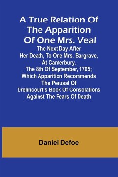 Cover A True Relation of the Apparition of one Mrs. Veal The Next Day after Her Death, to one Mrs. Bargrave, at Canterbury, the 8th of September, 1705; which Apparition Recommends the Perusal of Drelincourt's Book of Consolations against the Fears of Death