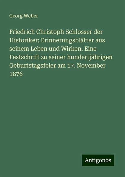 Friedrich Christoph Schlosser der Historiker; Erinnerungsblätter aus seinem Leben und Wirken. Eine Festschrift zu seiner hundertjährigen Geburtstagsfeier am 17. November 1876