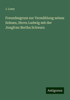 Freundesgruss zur Vermählung seines Sohnes, Herrn Ludwig mit der Jungfrau Bertha Schwarz - Lewy, J.