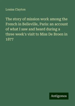 The story of mission work among the French in Belleville, Paris: an account of what I saw and heard during a three week's visit to Miss De Broen in 1877 - Clayton, Louisa