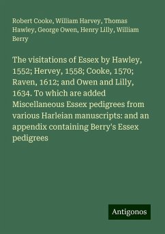 The visitations of Essex by Hawley, 1552; Hervey, 1558; Cooke, 1570; Raven, 1612; and Owen and Lilly, 1634. To which are added Miscellaneous Essex pedigrees from various Harleian manuscripts: and an appendix containing Berry's Essex pedigrees - Cooke, Robert; Harvey, William; Hawley, Thomas; Owen, George; Lilly, Henry; Berry, William