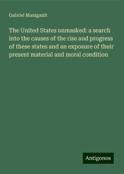 The United States unmasked: a search into the causes of the rise and progress of these states and an exposure of their present material and moral condition - Manigault, Gabriel