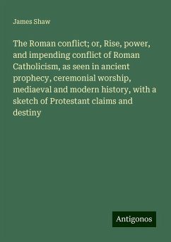 The Roman conflict; or, Rise, power, and impending conflict of Roman Catholicism, as seen in ancient prophecy, ceremonial worship, mediaeval and modern history, with a sketch of Protestant claims and destiny - Shaw, James