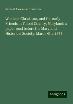 Wenlock Christison, and the early Friends in Talbot County, Maryland: a paper read before the Maryland Historical Society, March 9th, 1874 - Harrison, Samuel Alexander