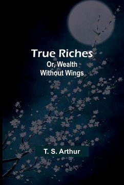 True Riches; Or, Wealth Without Wings - S. Arthur, T.