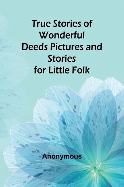 True Stories of Wonderful Deeds Pictures and Stories for Little Folk True Stories of Wonderful Deeds Pictures and Stories for Little Folk