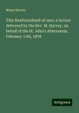 This Newfoundland of ours: a lecture delivered by the Rev. M. Harvey, on behalf of the St. John's Athenaeum, February 11th, 1878