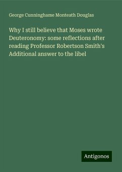 Why I still believe that Moses wrote Deuteronomy: some reflections after reading Professor Robertson Smith's Additional answer to the libel - Douglas, George Cunninghame Monteath