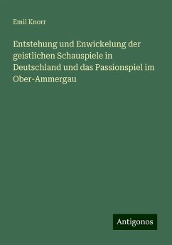 Entstehung und Enwickelung der geistlichen Schauspiele in Deutschland und das Passionspiel im Ober-Ammergau - Knorr, Emil