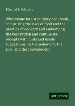 Wholesome fare: a sanitary cookbook, comprising the laws of food and the practice of cookery and embodying the best British and continental receipts with hints and useful suggestions for the sedentary, the sick, and the convalescent - Delamere, Edmund S.