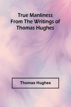 True Manliness From the Writings of Thomas Hughes - Hughes, Thomas