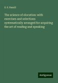 The science of elocution: with exercises and selections systematically arranged for acquiring the art of reading and speaking