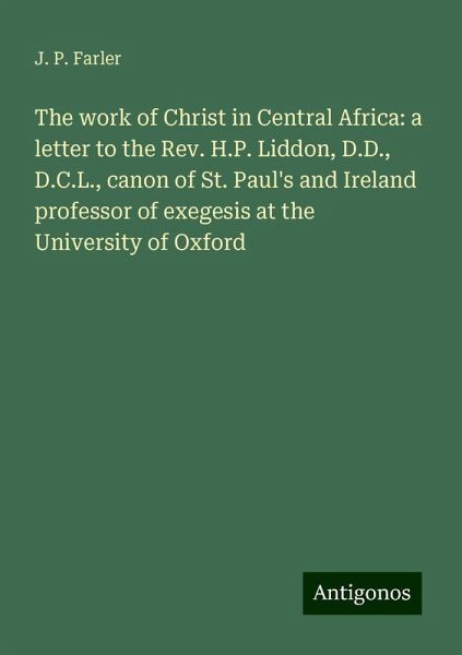 The work of Christ in Central Africa: a letter to the Rev. H.P. Liddon, D.D., D.C.L., canon of St. Paul's and Ireland professor of exegesis at the University of Oxford The work of Christ in Central Africa: a letter to the Rev. H.P. Liddon, D.D., D.C.L., canon of St. Paul's and Ireland professor of exegesis at the University of Oxford