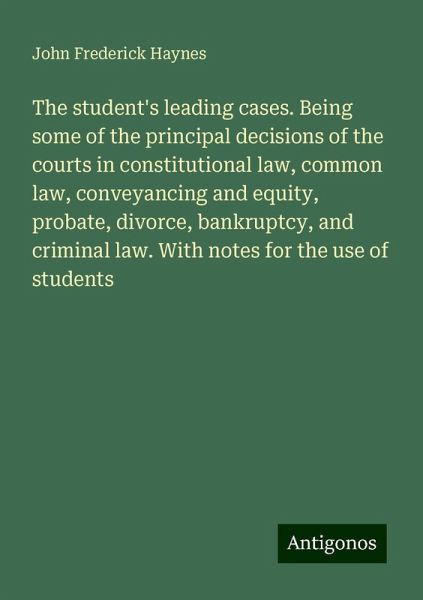 The student's leading cases. Being some of the principal decisions of the courts in constitutional law, common law, conveyancing and equity, probate, divorce, bankruptcy, and criminal law. With notes for the use of students The student's leading cases. Being some of the principal decisions of the courts in constitutional law, common law, conveyancing and equity, probate, divorce, bankruptcy, and criminal law. With notes for the use of students