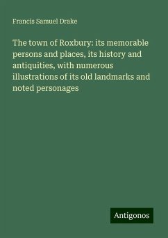 The town of Roxbury: its memorable persons and places, its history and antiquities, with numerous illustrations of its old landmarks and noted personages - Drake, Francis Samuel