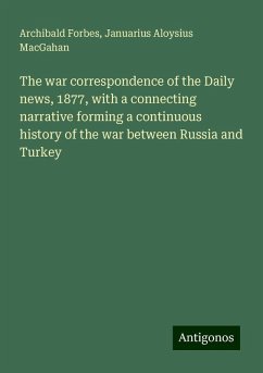 The war correspondence of the Daily news, 1877, with a connecting narrative forming a continuous history of the war between Russia and Turkey - Forbes, Archibald; Macgahan, Januarius Aloysius