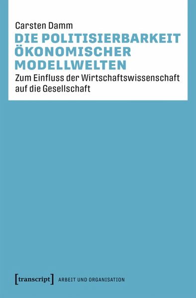 Die Politisierbarkeit ökonomischer Modellwelten Die Politisierbarkeit ökonomischer Modellwelten
