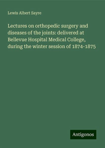 Lectures on orthopedic surgery and diseases of the joints: delivered at Bellevue Hospital Medical College, during the winter session of 1874-1875 Lectures on orthopedic surgery and diseases of the joints: delivered at Bellevue Hospital Medical College, during the winter session of 1874-1875