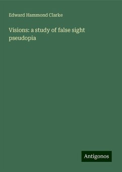 Visions: a study of false sight pseudopia - Clarke, Edward Hammond