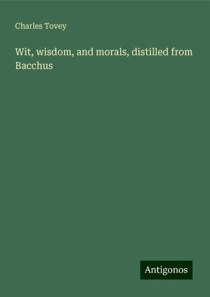 Wit, wisdom, and morals, distilled from Bacchus Wit, wisdom, and morals, distilled from Bacchus