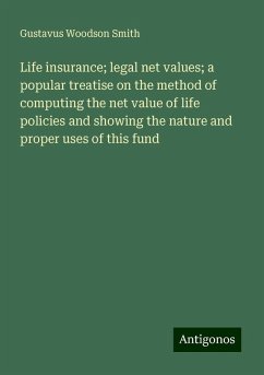 Life insurance; legal net values; a popular treatise on the method of computing the net value of life policies and showing the nature and proper uses of this fund - Smith, Gustavus Woodson