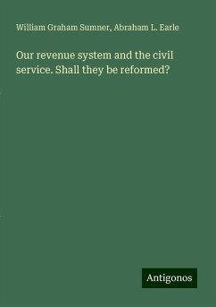 Our revenue system and the civil service. Shall they be reformed? - Sumner, William Graham; Earle, Abraham L.