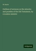 Outlines of sermons on the miracles and parables of the Old Testament, by a London minister