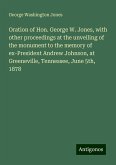 Oration of Hon. George W. Jones, with other proceedings at the unveiling of the monument to the memory of ex-President Andrew Johnson, at Greeneville, Tennessee, June 5th, 1878 Oration of Hon. George W. Jones, with other proceedings at the unveiling of the monument to the memory of ex-President Andrew Johnson, at Greeneville, Tennessee, June 5th, 1878