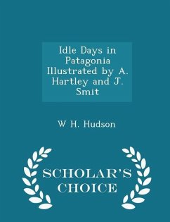 Idle Days in Patagonia Illustrated by A. Hartley and J. Smit - Scholar's Choice Edition - Hudson, W H