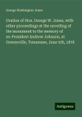 Oration of Hon. George W. Jones, with other proceedings at the unveiling of the monument to the memory of ex-President Andrew Johnson, at Greeneville, Tennessee, June 5th, 1878 Oration of Hon. George W. Jones, with other proceedings at the unveiling of the monument to the memory of ex-President Andrew Johnson, at Greeneville, Tennessee, June 5th, 1878