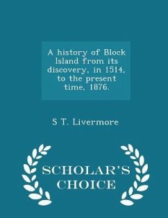 A History of Block Island from Its Discovery, in 1514, to the Present Time, 1876. - Scholar's Choice Edition - Livermore, S T