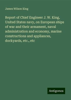 Report of Chief Engineer J. W. King, United States navy, on European ships of war and their armament, naval administration and economy, marine constructions and appliances, dockyards, etc., etc - King, James Wilson