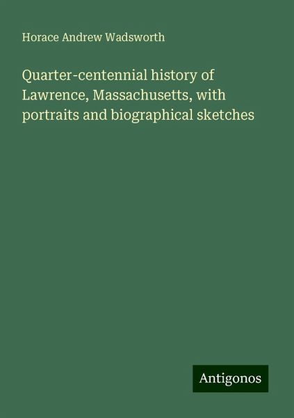 Quarter-centennial history of Lawrence, Massachusetts, with portraits and biographical sketches Quarter-centennial history of Lawrence, Massachusetts, with portraits and biographical sketches